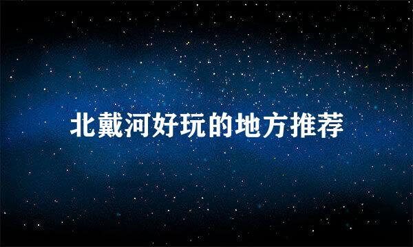 北戴河好玩的地方推荐
