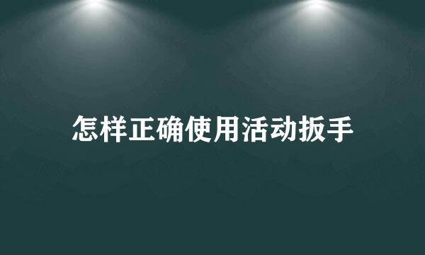 怎样正确使用活动扳手