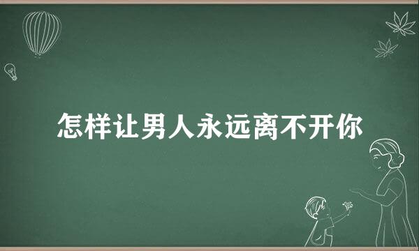 怎样让男人永远离不开你