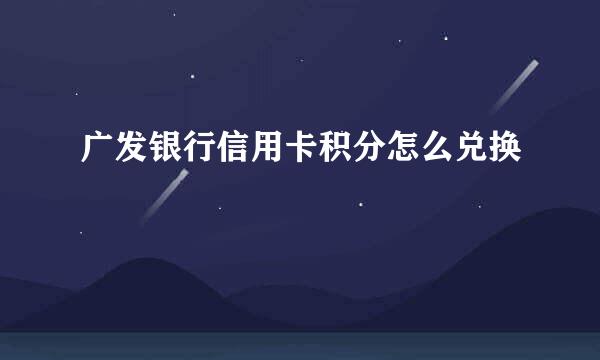 广发银行信用卡积分怎么兑换