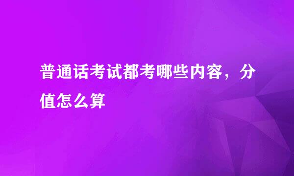 普通话考试都考哪些内容，分值怎么算