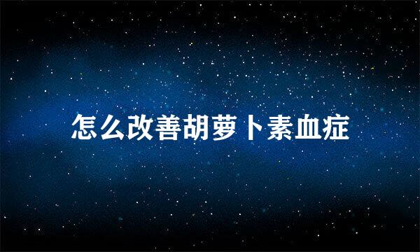 怎么改善胡萝卜素血症