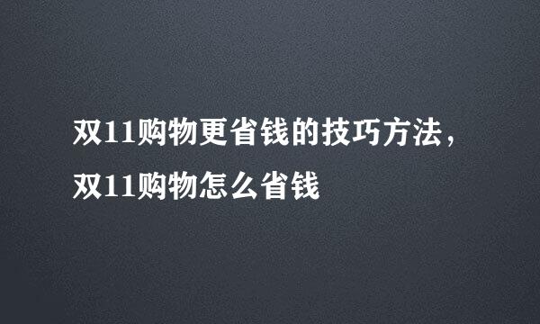 双11购物更省钱的技巧方法，双11购物怎么省钱