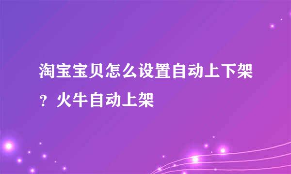 淘宝宝贝怎么设置自动上下架？火牛自动上架