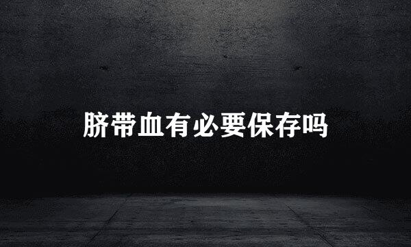 脐带血有必要保存吗