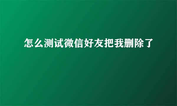 怎么测试微信好友把我删除了