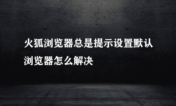 火狐浏览器总是提示设置默认浏览器怎么解决