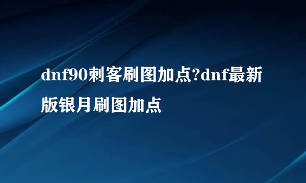 dnf90刺客刷图加点?dnf最新版银月刷图加点