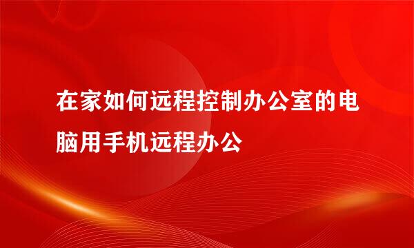 在家如何远程控制办公室的电脑用手机远程办公