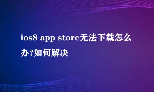 ios8 app store无法下载怎么办?如何解决