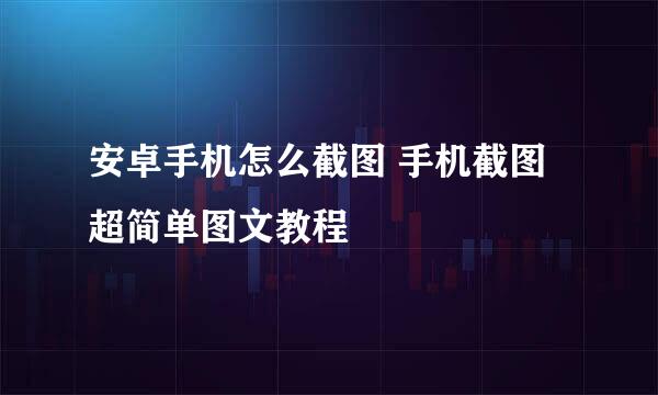 安卓手机怎么截图 手机截图超简单图文教程