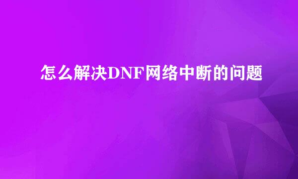 怎么解决DNF网络中断的问题