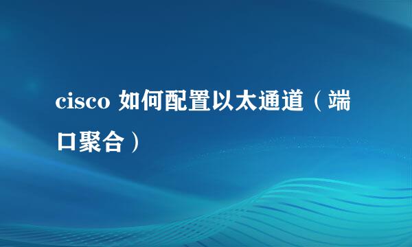 cisco 如何配置以太通道（端口聚合）