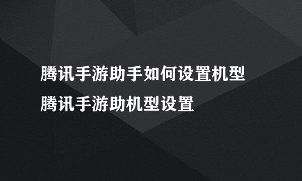 腾讯手游助手如何设置机型 腾讯手游助机型设置