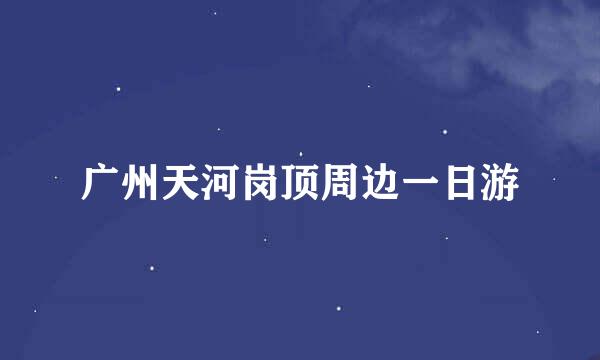 广州天河岗顶周边一日游