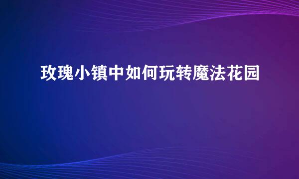 玫瑰小镇中如何玩转魔法花园