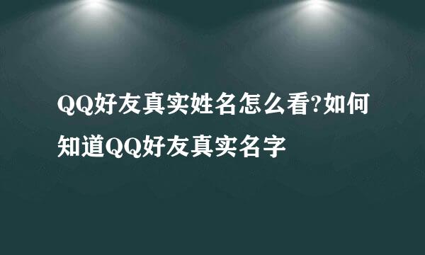 QQ好友真实姓名怎么看?如何知道QQ好友真实名字