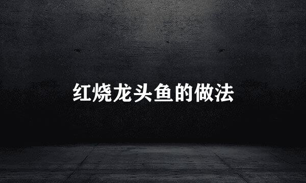 红烧龙头鱼的做法
