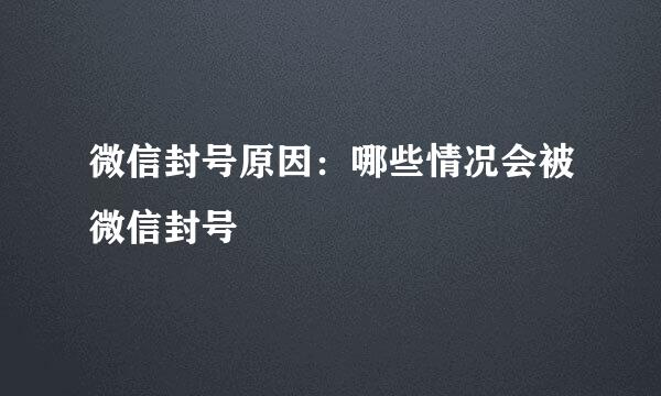 微信封号原因：哪些情况会被微信封号
