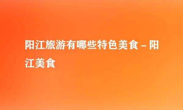 阳江旅游有哪些特色美食－阳江美食