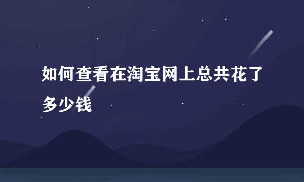 如何查看在淘宝网上总共花了多少钱
