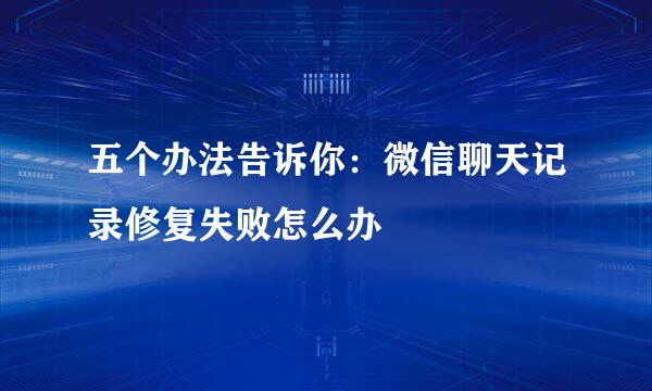 五个办法告诉你：微信聊天记录修复失败怎么办