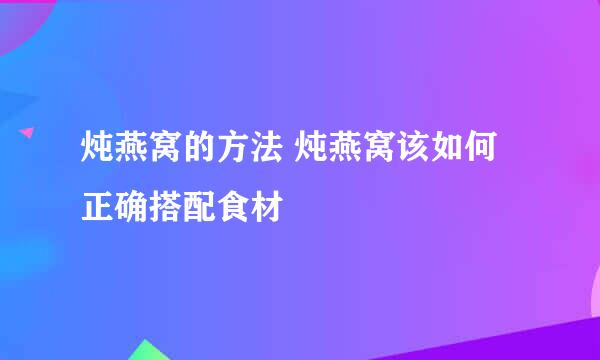 炖燕窝的方法 炖燕窝该如何正确搭配食材