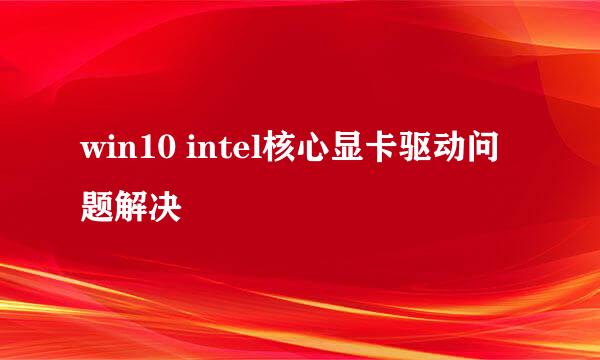 win10 intel核心显卡驱动问题解决