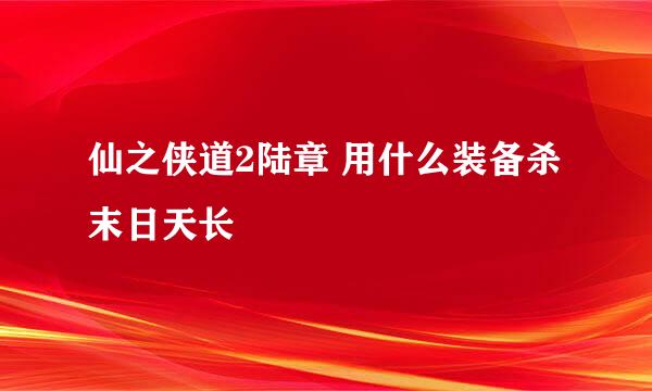 仙之侠道2陆章 用什么装备杀末日天长