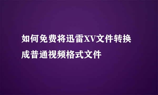 如何免费将迅雷XV文件转换成普通视频格式文件