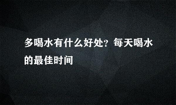 多喝水有什么好处？每天喝水的最佳时间