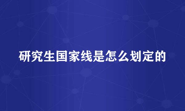 研究生国家线是怎么划定的