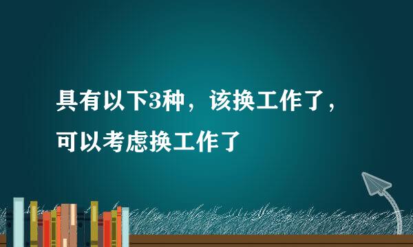 具有以下3种，该换工作了，可以考虑换工作了