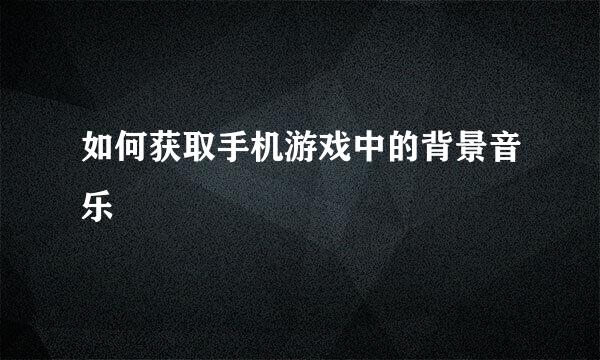 如何获取手机游戏中的背景音乐