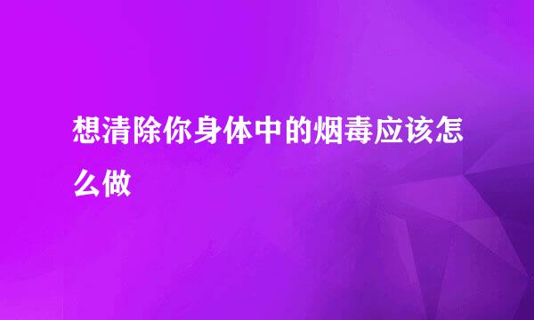 想清除你身体中的烟毒应该怎么做