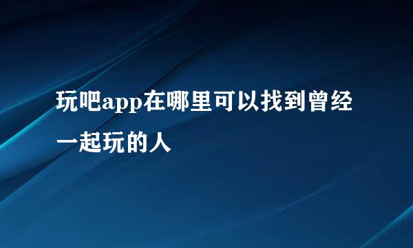 玩吧app在哪里可以找到曾经一起玩的人