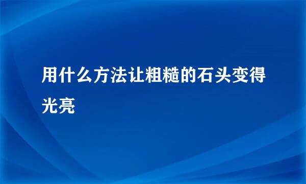 用什么方法让粗糙的石头变得光亮
