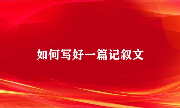 如何写好一篇记叙文