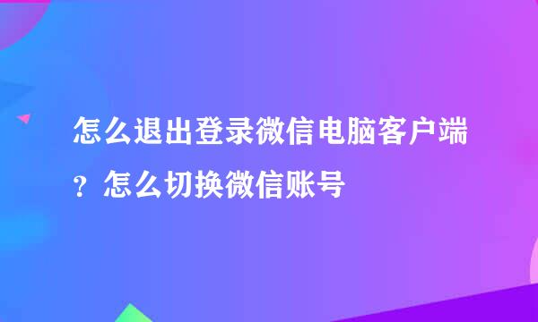 怎么退出登录微信电脑客户端？怎么切换微信账号