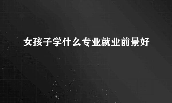 女孩子学什么专业就业前景好