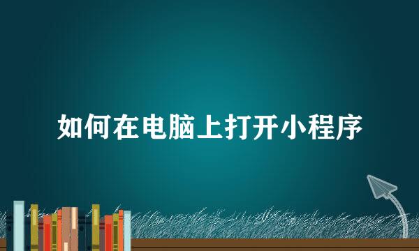 如何在电脑上打开小程序