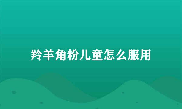 羚羊角粉儿童怎么服用