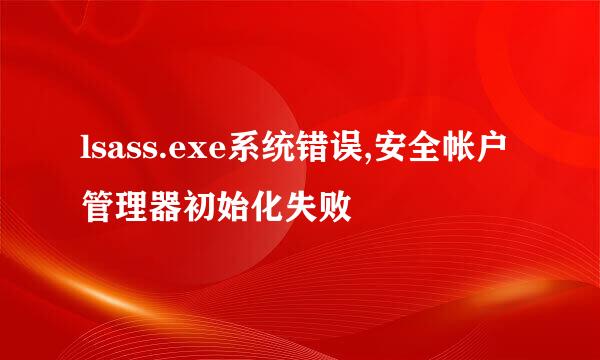 lsass.exe系统错误,安全帐户管理器初始化失败