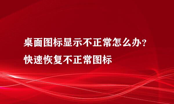 桌面图标显示不正常怎么办？快速恢复不正常图标