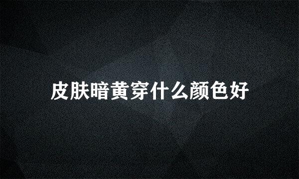 皮肤暗黄穿什么颜色好