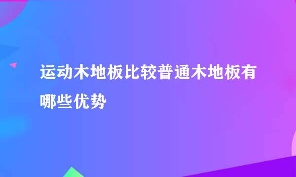 运动木地板比较普通木地板有哪些优势