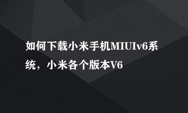 如何下载小米手机MIUIv6系统，小米各个版本V6