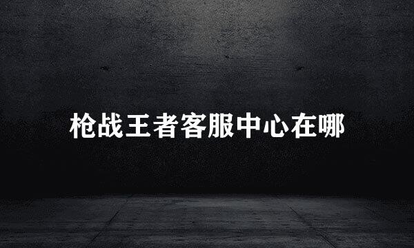 枪战王者客服中心在哪
