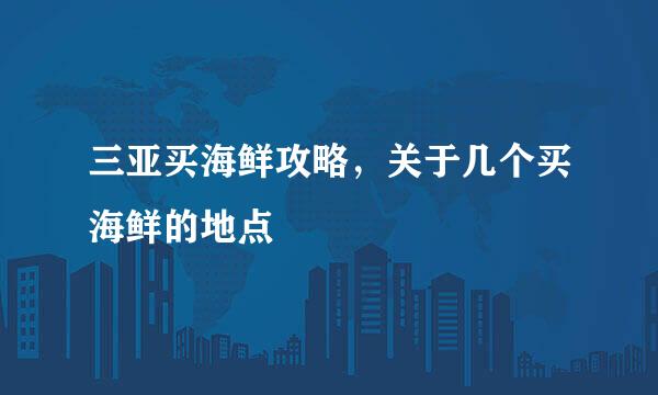 三亚买海鲜攻略，关于几个买海鲜的地点