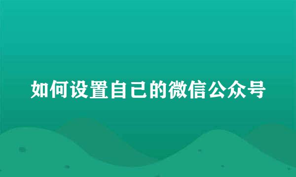 如何设置自己的微信公众号